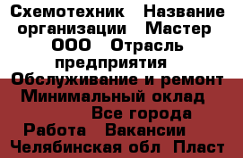 Схемотехник › Название организации ­ Мастер, ООО › Отрасль предприятия ­ Обслуживание и ремонт › Минимальный оклад ­ 70 000 - Все города Работа » Вакансии   . Челябинская обл.,Пласт г.